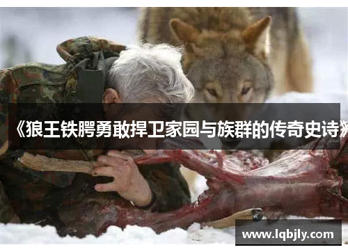 《狼王铁腭勇敢捍卫家园与族群的传奇史诗》